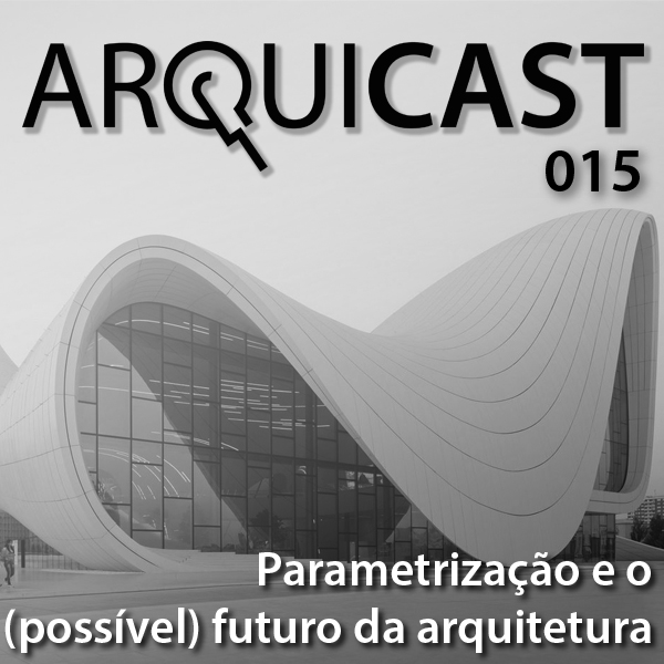 Arquicast 015 – Parametrização e o (possível) futuro da arquitetura